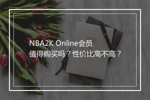 NBA2K Online会员值得购买吗?性价比高不高?
