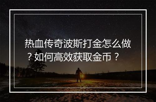 热血传奇波斯打金怎么做？如何高效获取金币？