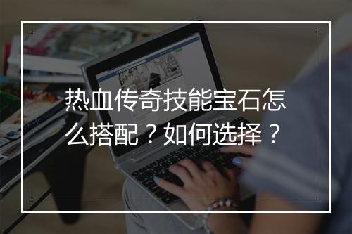 热血传奇技能宝石怎么搭配？如何选择？