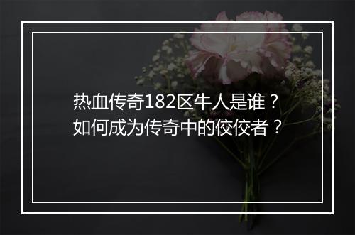 热血传奇182区牛人是谁？如何成为传奇中的佼佼者？