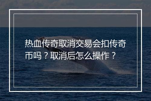 热血传奇取消交易会扣传奇币吗？取消后怎么操作？