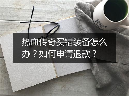 热血传奇买错装备怎么办？如何申请退款？