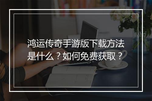 鸿运传奇手游版下载方法是什么？如何免费获取？