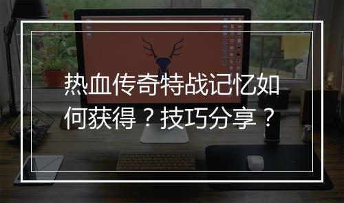 热血传奇特战记忆如何获得？技巧分享？