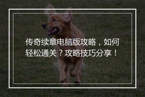 传奇续章电脑版攻略，如何轻松通关？攻略技巧分享！