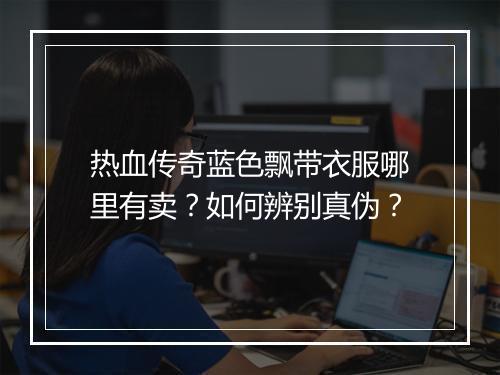 热血传奇蓝色飘带衣服哪里有卖？如何辨别真伪？