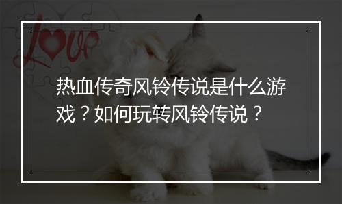 热血传奇风铃传说是什么游戏？如何玩转风铃传说？
