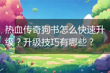 热血传奇狗书怎么快速升级？升级技巧有哪些？