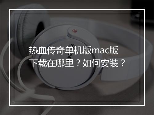 热血传奇单机版mac版下载在哪里？如何安装？