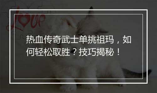 热血传奇武士单挑祖玛，如何轻松取胜？技巧揭秘！