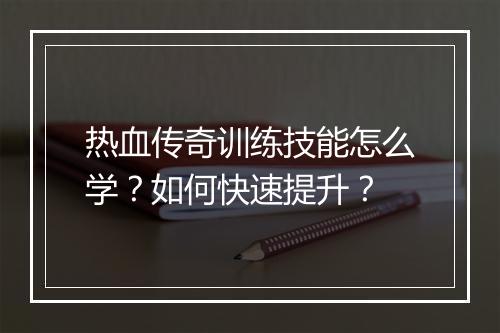热血传奇训练技能怎么学？如何快速提升？