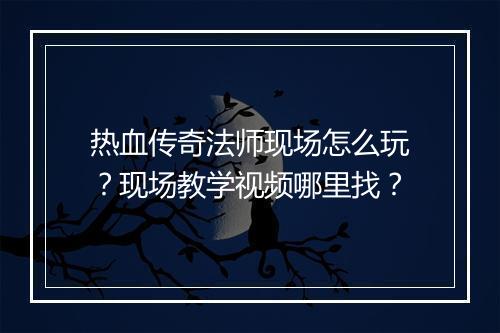 热血传奇法师现场怎么玩？现场教学视频哪里找？