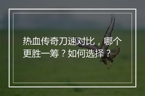 热血传奇刀速对比，哪个更胜一筹？如何选择？