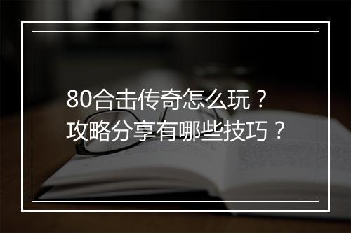 80合击传奇怎么玩？攻略分享有哪些技巧？