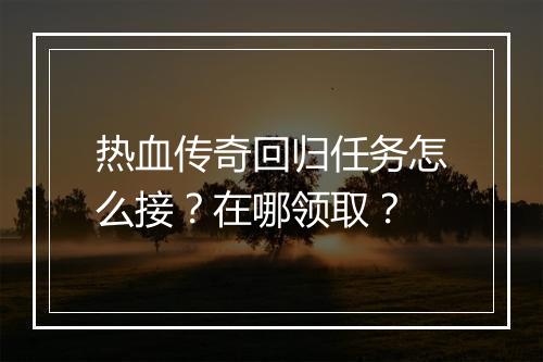 热血传奇回归任务怎么接？在哪领取？