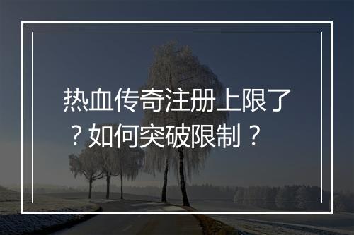 热血传奇注册上限了？如何突破限制？