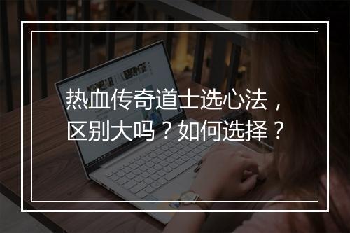 热血传奇道士选心法，区别大吗？如何选择？
