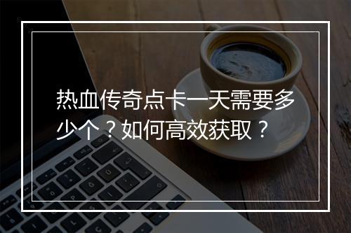 热血传奇点卡一天需要多少个？如何高效获取？