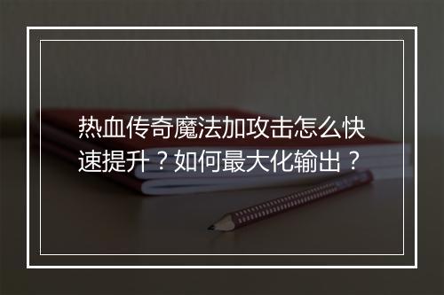 热血传奇魔法加攻击怎么快速提升？如何最大化输出？