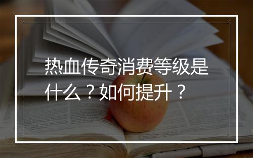 热血传奇消费等级是什么？如何提升？