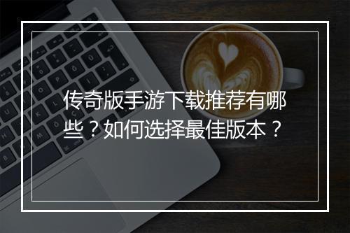 传奇版手游下载推荐有哪些？如何选择最佳版本？