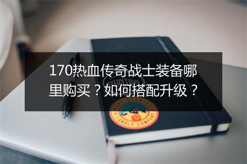 170热血传奇战士装备哪里购买？如何搭配升级？