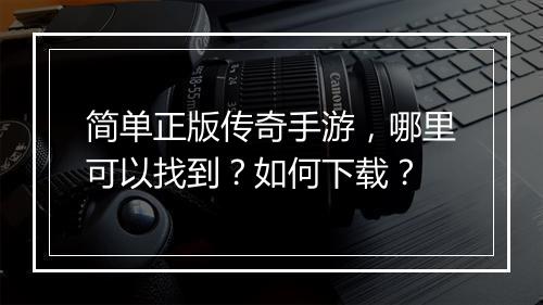 简单正版传奇手游，哪里可以找到？如何下载？
