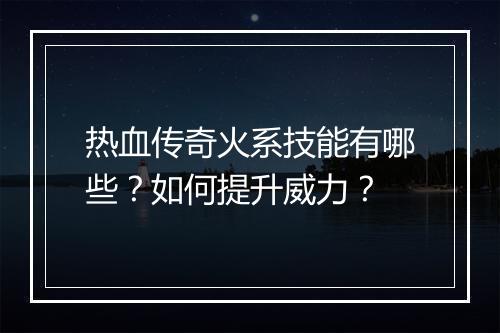 热血传奇火系技能有哪些？如何提升威力？