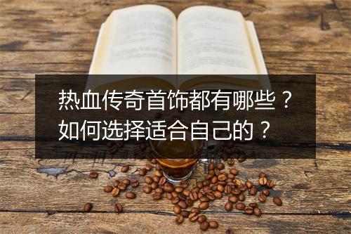 热血传奇首饰都有哪些？如何选择适合自己的？