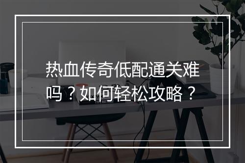 热血传奇低配通关难吗？如何轻松攻略？