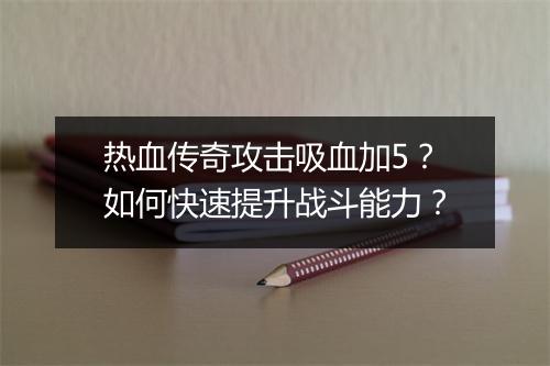 热血传奇攻击吸血加5？如何快速提升战斗能力？