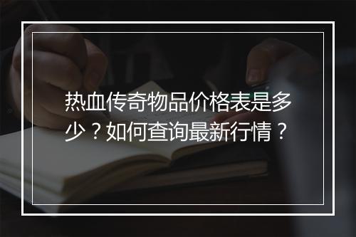 热血传奇物品价格表是多少？如何查询最新行情？
