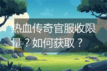 热血传奇官服收限量？如何获取？