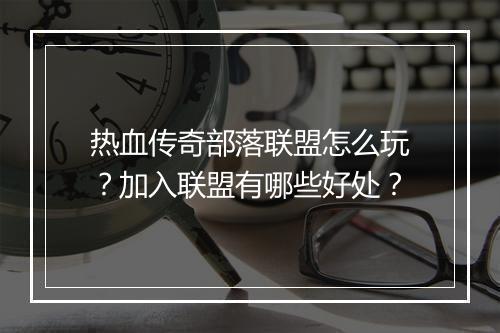 热血传奇部落联盟怎么玩？加入联盟有哪些好处？