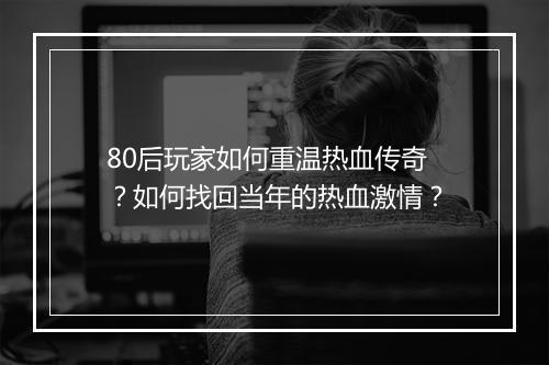 80后玩家如何重温热血传奇？如何找回当年的热血激情？