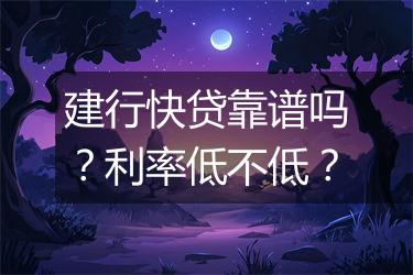 建行快贷靠谱吗？利率低不低？