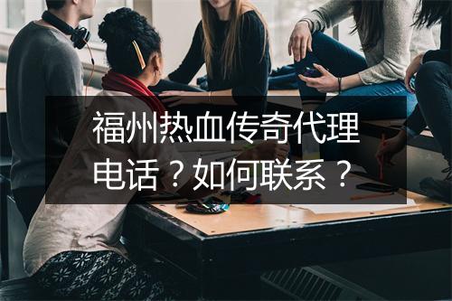 福州热血传奇代理电话？如何联系？