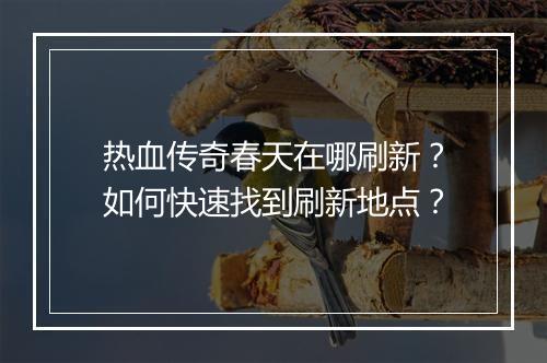 热血传奇春天在哪刷新？如何快速找到刷新地点？