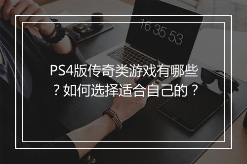 PS4版传奇类游戏有哪些？如何选择适合自己的？