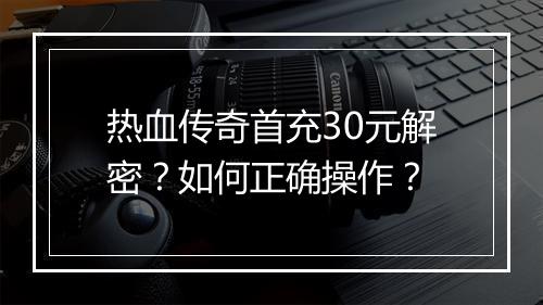热血传奇首充30元解密？如何正确操作？