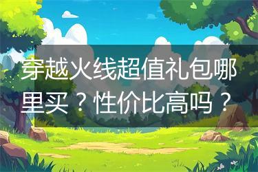 穿越火线超值礼包哪里买？性价比高吗？