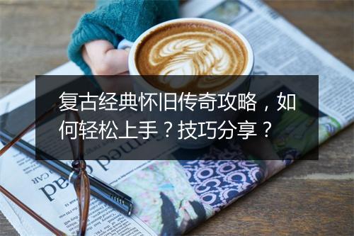 复古经典怀旧传奇攻略，如何轻松上手？技巧分享？