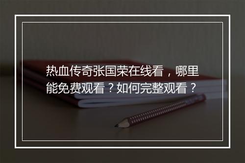热血传奇张国荣在线看，哪里能免费观看？如何完整观看？
