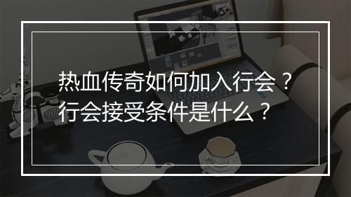 热血传奇如何加入行会？行会接受条件是什么？
