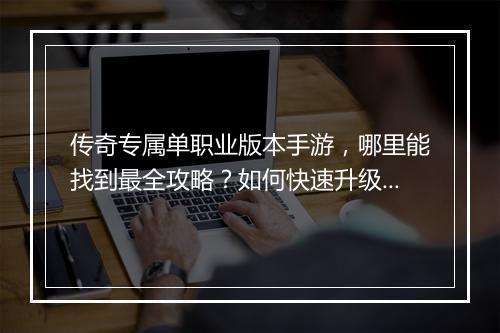 传奇专属单职业版本手游，哪里能找到最全攻略？如何快速升级？