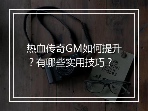 热血传奇GM如何提升？有哪些实用技巧？