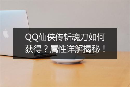 QQ仙侠传斩魂刀如何获得？属性详解揭秘！