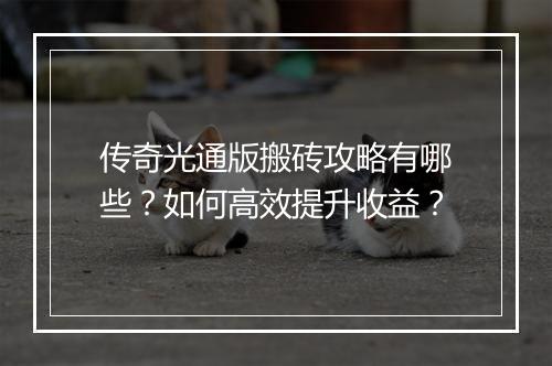 传奇光通版搬砖攻略有哪些？如何高效提升收益？