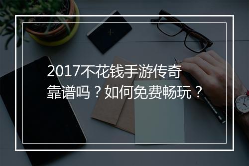 2017不花钱手游传奇靠谱吗？如何免费畅玩？