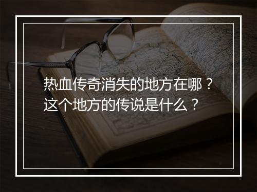 热血传奇消失的地方在哪？这个地方的传说是什么？